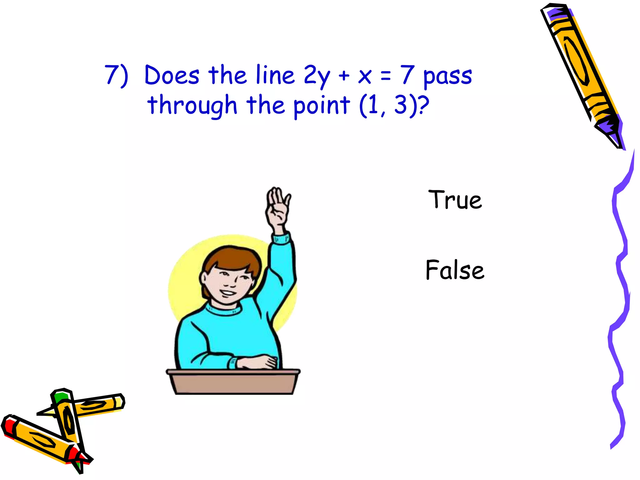 7) Does the line 2y + x = 7 pass
through the point (1, 3)?
True
False
 