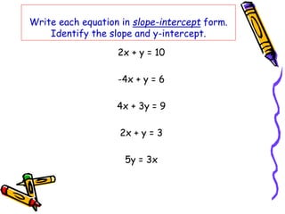 Write each equation in slope-intercept form.
Identify the slope and y-intercept.
2x + y = 10
-4x + y = 6
4x + 3y = 9
2x + y = 3
5y = 3x
 