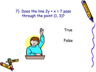 7) Does the line 2y + x = 7 pass
through the point (1, 3)?
True
False
 