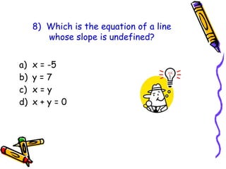 8) Which is the equation of a line
whose slope is undefined?
a) x = -5
b) y = 7
c) x = y
d) x + y = 0
 