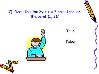 7) Does the line 2y + x = 7 pass through
the point (1, 3)?
True
False
 