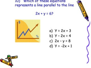 10) Which of these equations
represents a line parallel to the line
2x + y = 6?
a) Y = 2x + 3
b) Y – 2x = 4
c) 2x – y = 8
d) Y = -2x + 1
 