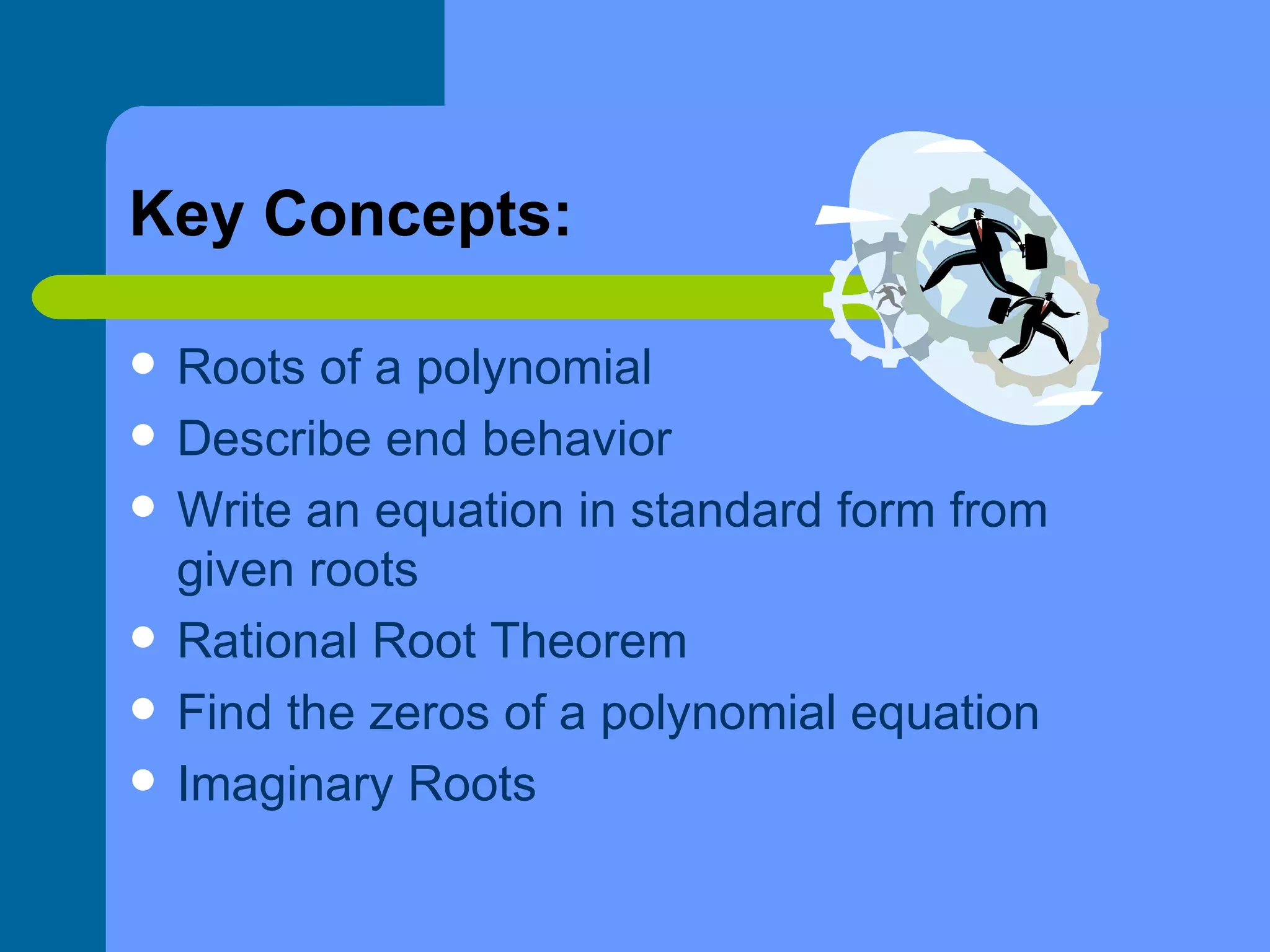 Key Concepts: Roots of a polynomial Describe end behavior Write an equation in standard form from given roots Rational Root Theorem Find the zeros of a polynomial equation Imaginary Roots 