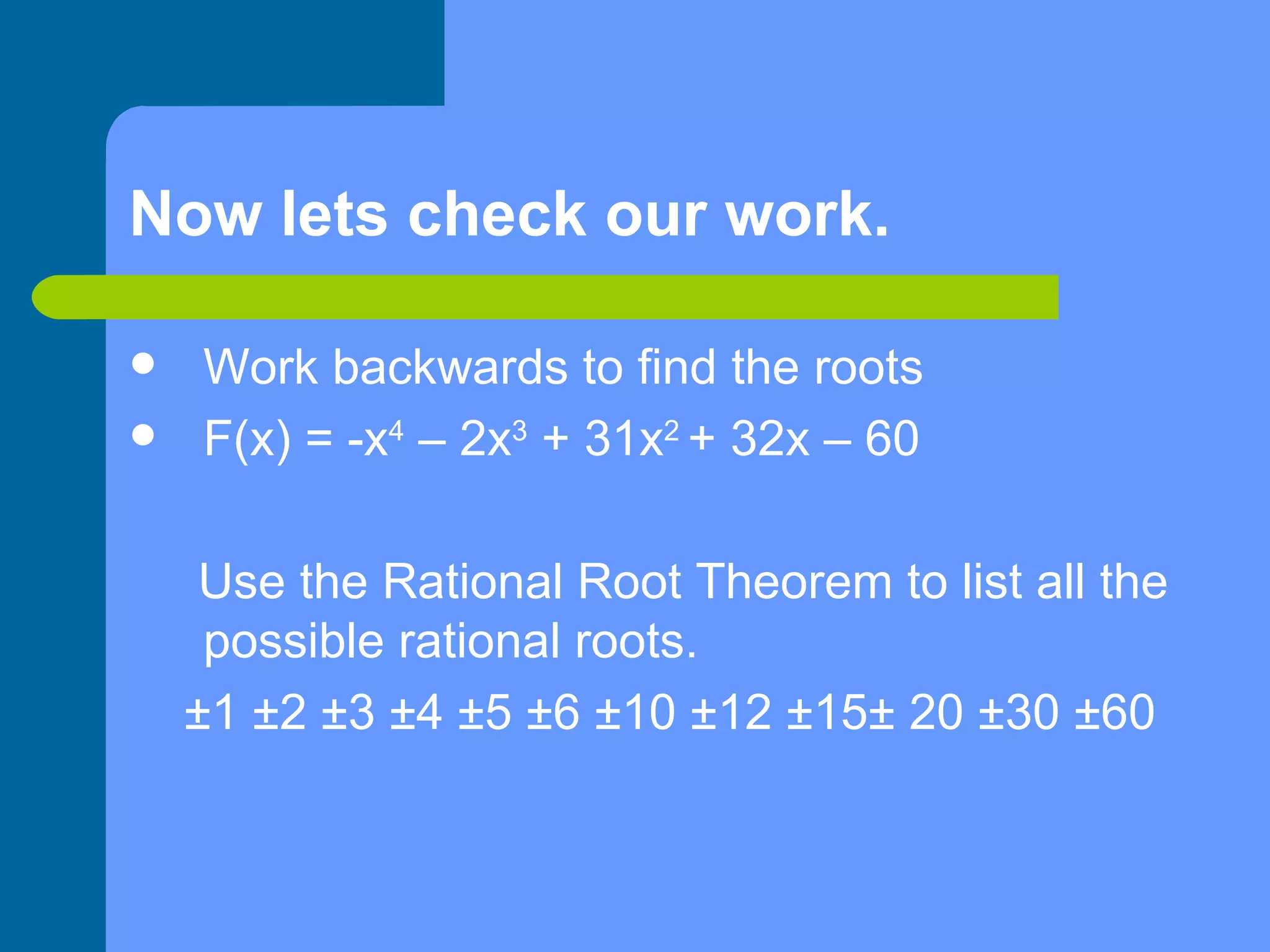 Now lets check our work. Work backwards to find the roots F(x) = -x 4  – 2x 3  + 31x 2  + 32x – 60 Use the Rational Root Theorem to list all the possible rational roots. ±1 ±2 ±3 ±4 ±5 ±6 ±10 ±12 ±15± 20 ±30 ±60 