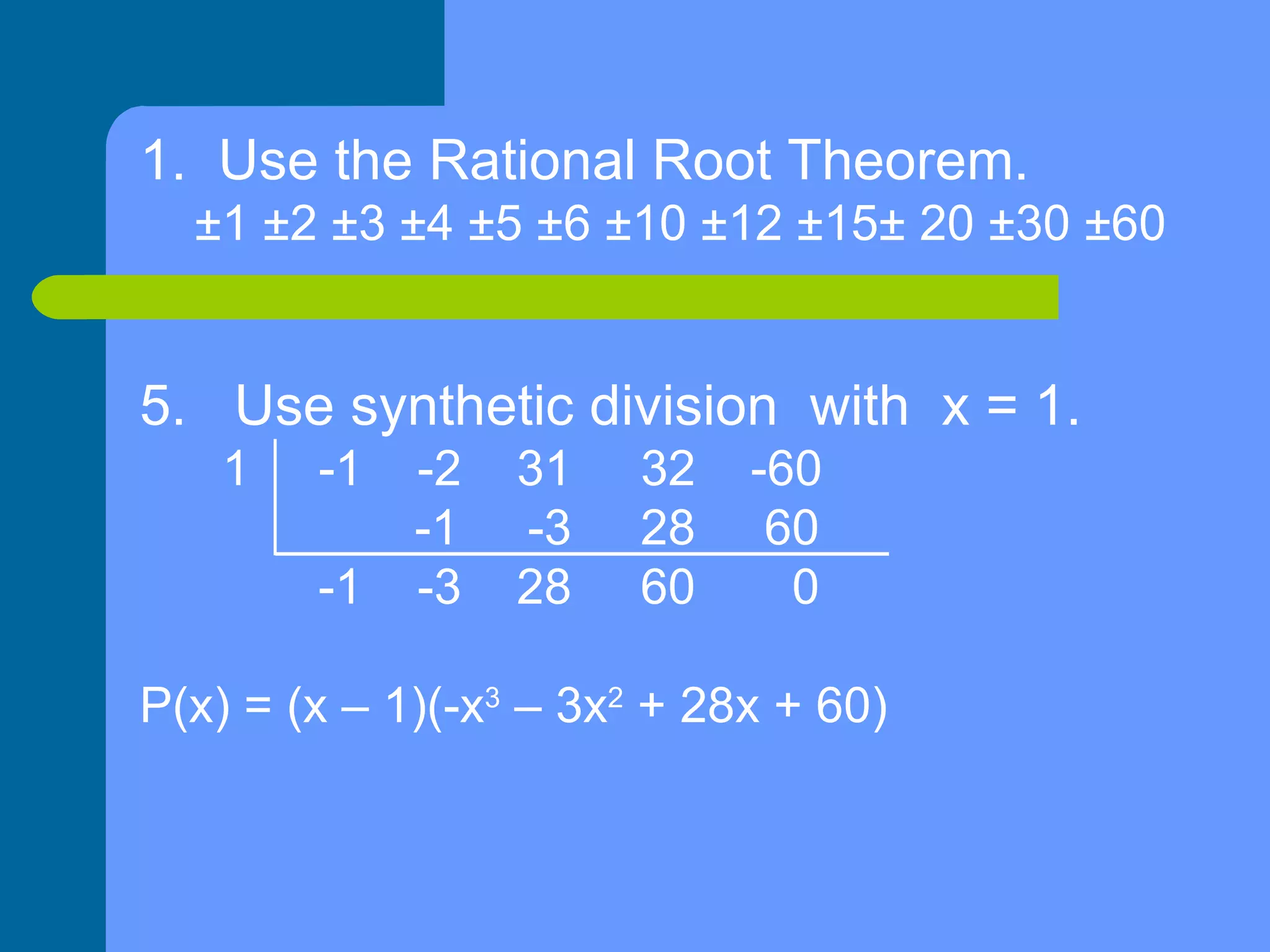 1.  Use the Rational Root Theorem. ±1 ±2 ±3 ±4 ±5 ±6 ±10 ±12 ±15± 20 ±30 ±60 Use synthetic division  with  x = 1. 1  -1  -2  31  32  -60  -1  -3  28  60 -1  -3  28  60  0 P(x) = (x – 1)(-x 3  – 3x 2  + 28x + 60)  