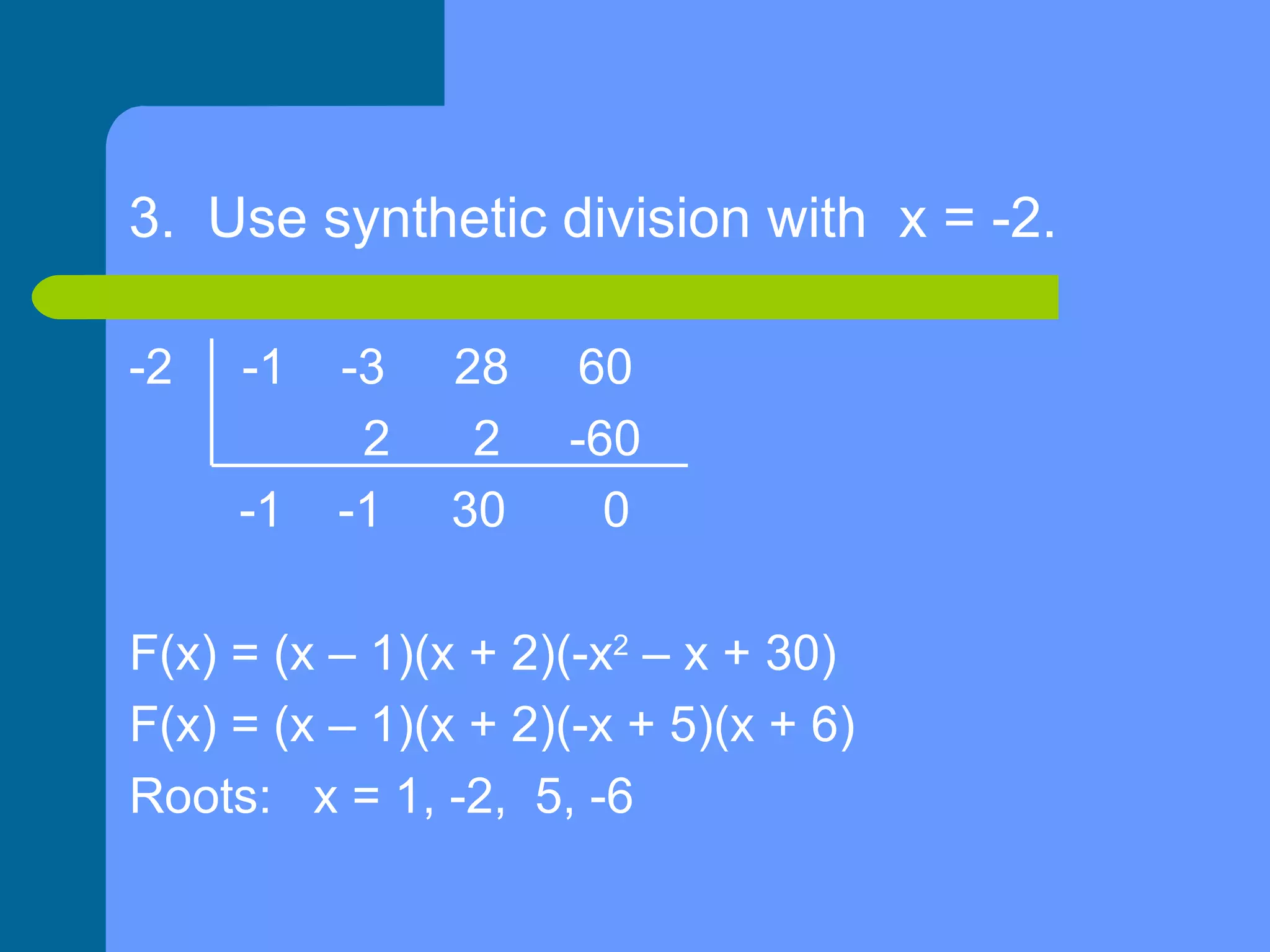 3.  Use synthetic division with  x = -2. -2  -1  -3  28  60  2  2  -60 -1  -1  30  0  F(x) = (x – 1)(x + 2)(-x 2  – x + 30) F(x) = (x – 1)(x + 2)(-x + 5)(x + 6) Roots:  x = 1, -2,  5, -6  