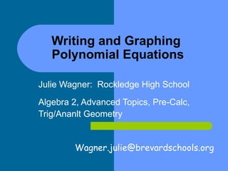 Writing and Graphing  Polynomial Equations Julie Wagner:  Rockledge High School Algebra 2, Advanced Topics, Pre-Calc,  Trig/Ananlt Geometry [email_address] 