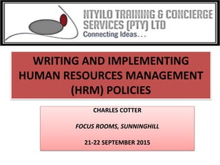WRITING AND IMPLEMENTING
HUMAN RESOURCES MANAGEMENT
(HRM) POLICIES
CHARLES COTTER
FOCUS ROOMS, SUNNINGHILL
21-22 SEPTEMBER 2015
 