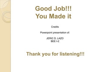 Good Job!!!
You Made it
Credits
Powerpoint presentation of:
JERIC D. LAZO
BEE I-2
Thank you for listening!!!
 