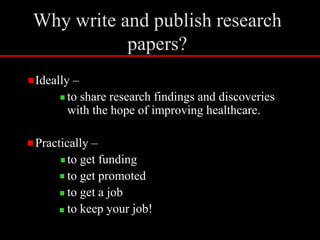 Why write and publish research papers?Ideally – 	to share research findings and discoveries 	with the hope of improving healthcare.Practically – 	to get funding	to get promoted	to get a job	to keep your job! 