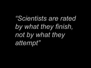 “Scientists are rated by what they finish, not by what they attempt”