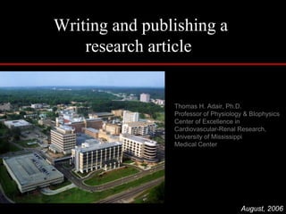 Writing and publishing a research article   Thomas H. Adair, Ph.D. Professor of Physiology & BIophysics Center of Excellence in Cardiovascular-Renal Research, University of Mississippi Medical Center  August, 2006 