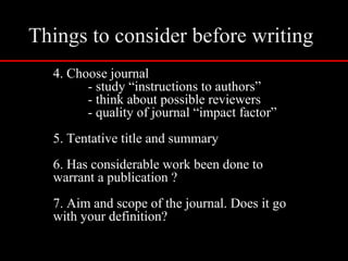 Things to consider before writing
4. Choose journal
- study “instructions to authors”
- think about possible reviewers
- quality of journal “impact factor”
5. Tentative title and summary
6. Has considerable work been done to
warrant a publication ?
7. Aim and scope of the journal. Does it go
with your definition?
 