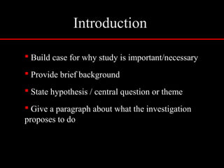 Introduction
 Build case for why study is important/necessary
 Provide brief background
 State hypothesis / central question or theme
 Give a paragraph about what the investigation
proposes to do
 