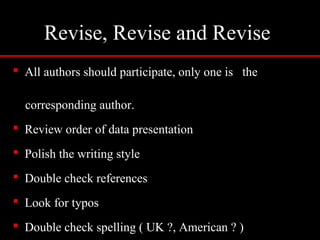 Revise, Revise and Revise
 All authors should participate, only one is the
corresponding author.
 Review order of data presentation
 Polish the writing style
 Double check references
 Look for typos
 Double check spelling ( UK ?, American ? )
 