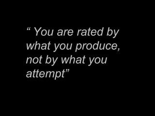 “ You are rated by
what you produce,
not by what you
attempt”
 