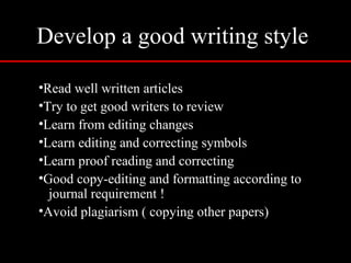 Develop a good writing style
•Read well written articles
•Try to get good writers to review
•Learn from editing changes
•Learn editing and correcting symbols
•Learn proof reading and correcting
•Good copy-editing and formatting according to
journal requirement !
•Avoid plagiarism ( copying other papers)
 