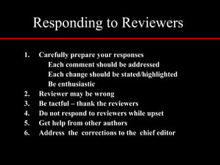 Responding to Reviewers
1. Carefully prepare your responses
Each comment should be addressed
Each change should be stated/highlighted
Be enthusiastic
2. Reviewer may be wrong
3. Be tactful – thank the reviewers
4. Do not respond to reviewers while upset
5. Get help from other authors
6. Address the corrections to the chief editor
 