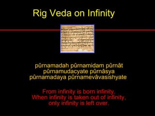 Rig Veda on Infinity
pûrnamadah pûrnamidam pûrnât
pûrnamudacyate pûrnâsya
pûrnamadaya pûrnamevâvasishyate
From infinity is born infinity.
When infinity is taken out of infinity,
only infinity is left over.
 