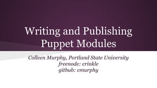 Writing and Publishing
Puppet Modules
Colleen Murphy, Portland State University
freenode: crinkle
github: cmurphy

 
