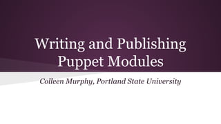 Writing and Publishing
Puppet Modules
Colleen Murphy, Portland State University
 