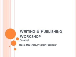 WRITING & PUBLISHING
WORKSHOP
SESSION 1

Nicola McDonald, Program Facilitator
 