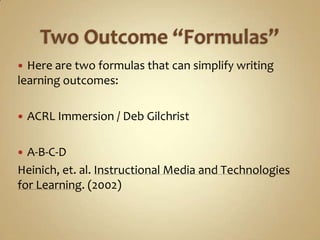 Two Outcome “Formulas”Here are two formulas that can simplify writing learning outcomes:ACRL Immersion / Deb GilchristA-B-C-DHeinich, et. al. Instructional Media and Technologies for Learning. (2002)