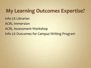 My Learning Outcomes Expertise?Info Lit LibrarianACRL ImmersionACRL Assessment WorkshopInfo Lit Outcomes for Campus Writing Program