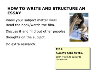 [object Object],[object Object],HOW TO WRITE AND STRUCTURE AN ESSAY ,[object Object],[object Object],[object Object],TIP 1: ALWAYS TAKE NOTES.  Then it will be easier to remember. 