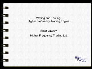 Writing and Testing
Higher Frequency Trading Engine
Peter Lawrey
Higher Frequency Trading Ltd
 