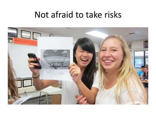 Not afraid to take risks
 