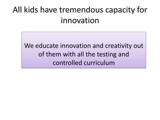 All kids have tremendous capacity for
               innovation

   We educate innovation and creativity out
       of them with all the testing and
            controlled curriculum
 
