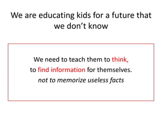 We are educating kids for a future that
          we don’t know


      We need to teach them to think,
     to find information for themselves.
        not to memorize useless facts
 