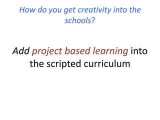 How do you get creativity into the
            schools?


Add project based learning into
   the scripted curriculum
 