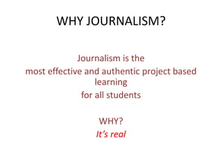 WHY JOURNALISM?

             Journalism is the
most effective and authentic project based
                  learning
              for all students

                  WHY?
                 It’s real
 