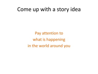 Come up with a story idea


         Pay attention to
        what is happening
    in the world around you
 