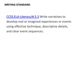 WRITING STANDARD



 CCSS.ELA-Literacy.W.3.3 Write narratives to
 develop real or imagined experiences or events
 using effective technique, descriptive details,
 and clear event sequences.
 