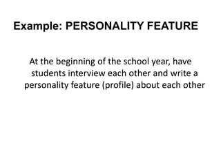 Example: PERSONALITY FEATURE


  At the beginning of the school year, have
  students interview each other and write a
 personality feature (profile) about each other
 
