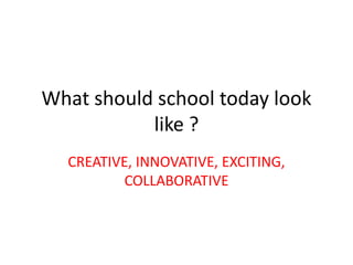 What should school today look
           like ?
  CREATIVE, INNOVATIVE, EXCITING,
         COLLABORATIVE
 