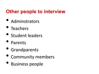 Other people to interview
• Adminstrators
• Teachers
• Student leaders
• Parents
• Grandparents
• Community members
• Business people
 