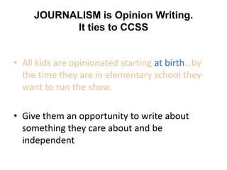 JOURNALISM is Opinion Writing.
           It ties to CCSS


• All kids are opinionated starting at birth…by
  the time they are in elementary school they
  want to run the show.

• Give them an opportunity to write about
  something they care about and be
  independent
 