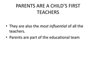 PARENTS ARE A CHILD’S FIRST
              TEACHERS

• They are also the most influential of all the
  teachers.
• Parents are part of the educational team
 