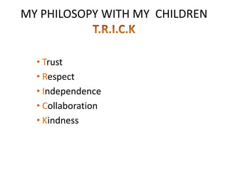 MY PHILOSOPY WITH MY CHILDREN


  • Trust
  • Respect
  • Independence
  • Collaboration
  • Kindness
 