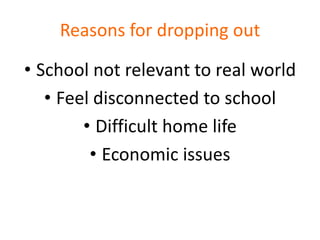 Reasons for dropping out

• School not relevant to real world
   • Feel disconnected to school
        • Difficult home life
         • Economic issues
 