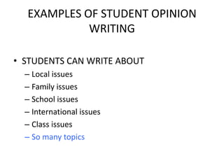 EXAMPLES OF STUDENT OPINION
            WRITING

• STUDENTS CAN WRITE ABOUT
  – Local issues
  – Family issues
  – School issues
  – International issues
  – Class issues
  – So many topics
 