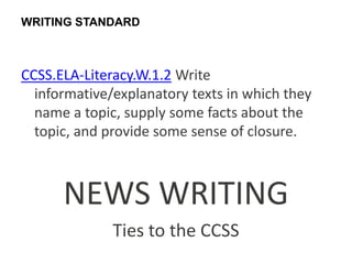 WRITING STANDARD



CCSS.ELA-Literacy.W.1.2 Write
  informative/explanatory texts in which they
  name a topic, supply some facts about the
  topic, and provide some sense of closure.



      NEWS WRITING
              Ties to the CCSS
 
