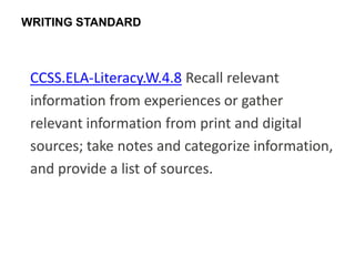 WRITING STANDARD



 CCSS.ELA-Literacy.W.4.8 Recall relevant
 information from experiences or gather
 relevant information from print and digital
 sources; take notes and categorize information,
 and provide a list of sources.
 