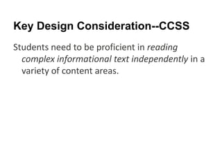 Key Design Consideration--CCSS
Students need to be proficient in reading
  complex informational text independently in a
  variety of content areas.
 