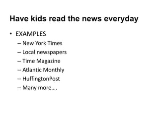 Have kids read the news everyday
• EXAMPLES
  – New York Times
  – Local newspapers
  – Time Magazine
  – Atlantic Monthly
  – HuffingtonPost
  – Many more….
 