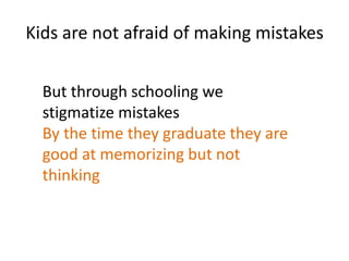 Kids are not afraid of making mistakes


  But through schooling we
  stigmatize mistakes
  By the time they graduate they are
  good at memorizing but not
  thinking
 